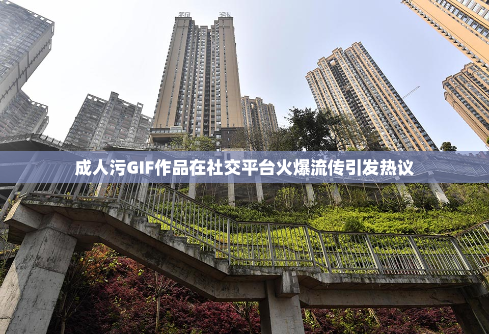 成人污GIF作品在社交平台火爆流传引发热议