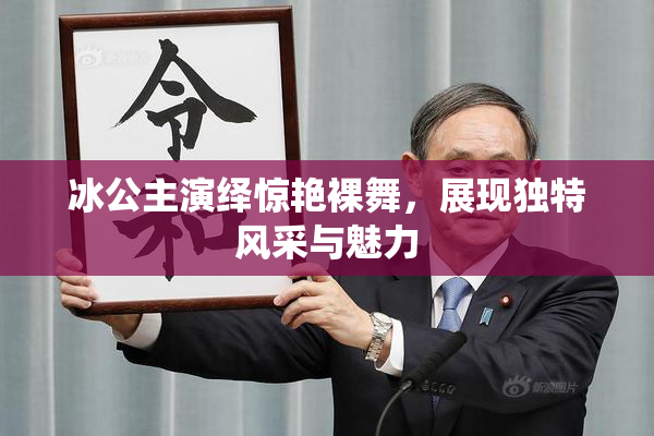 冰公主演绎惊艳裸舞，展现独特风采与魅力