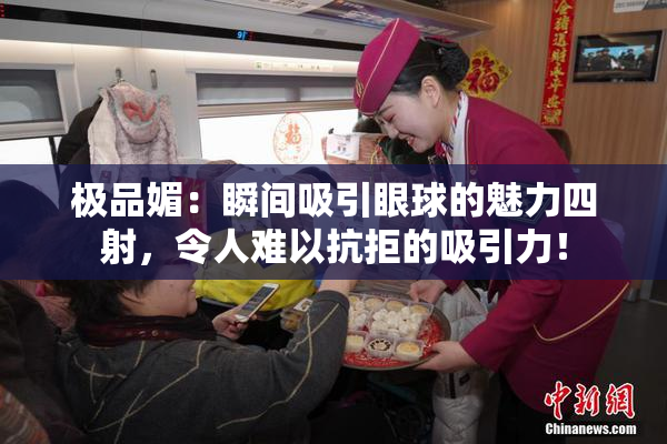 极品媚：瞬间吸引眼球的魅力四射，令人难以抗拒的吸引力！
