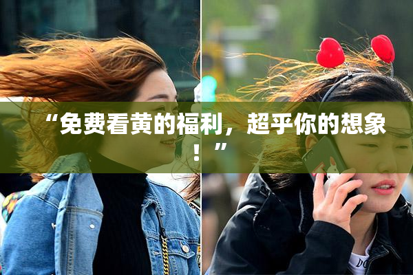 “免费看黄的福利，超乎你的想象！”