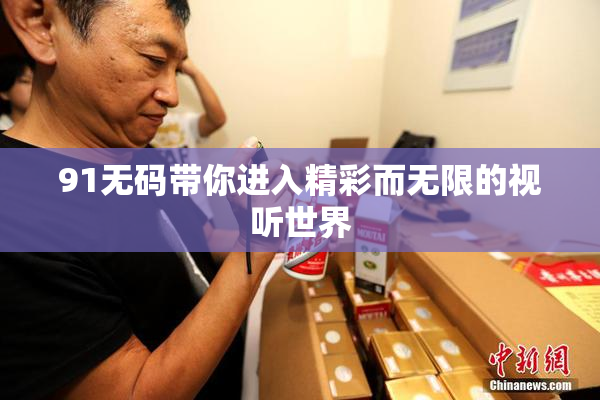 91无码带你进入精彩而无限的视听世界