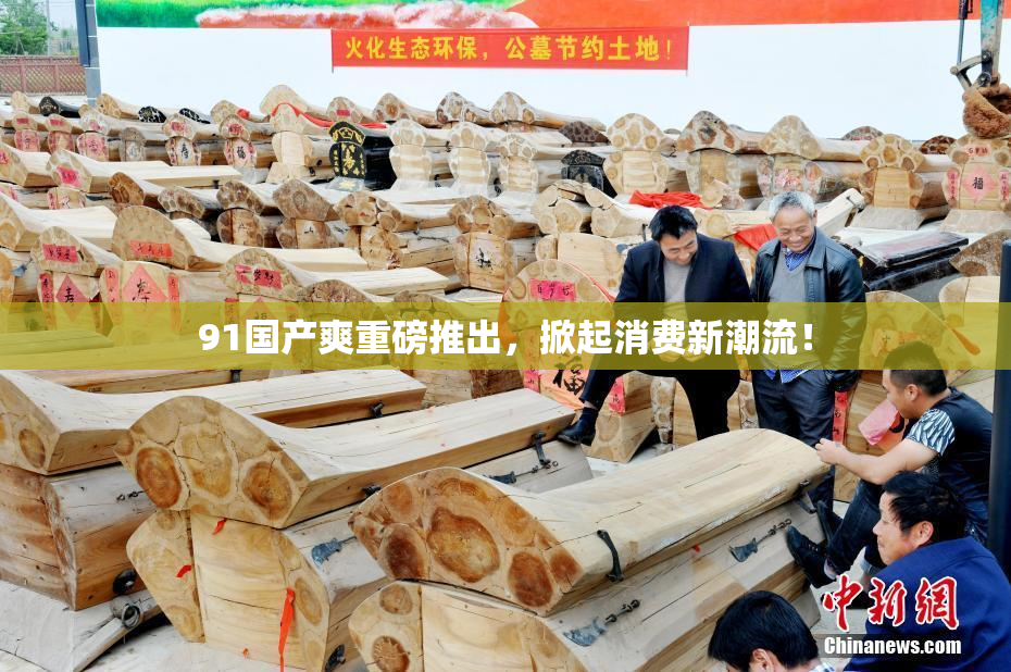 91国产爽重磅推出，掀起消费新潮流！