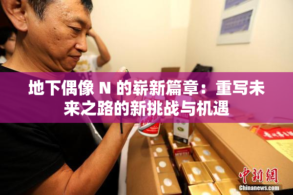 地下偶像 N 的崭新篇章：重写未来之路的新挑战与机遇