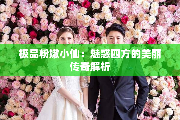 极品粉嫩小仙：魅惑四方的美丽传奇解析