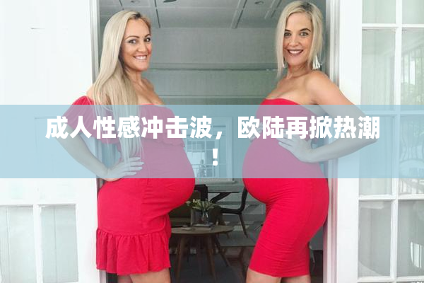成人性感冲击波，欧陆再掀热潮！