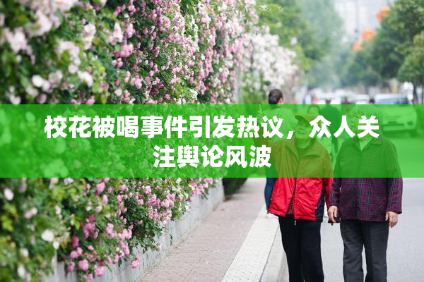 校花被喝事件引发热议，众人关注舆论风波