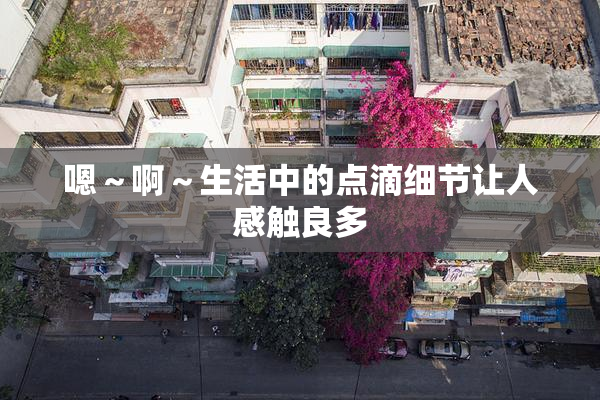 嗯～啊～生活中的点滴细节让人感触良多