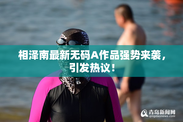 相泽南最新无码A作品强势来袭，引发热议！