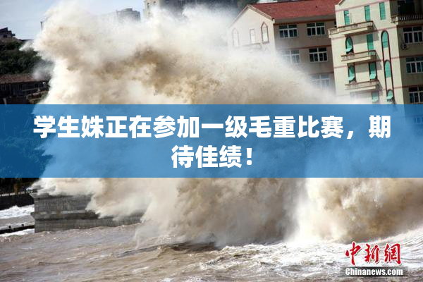 学生姝正在参加一级毛重比赛，期待佳绩！