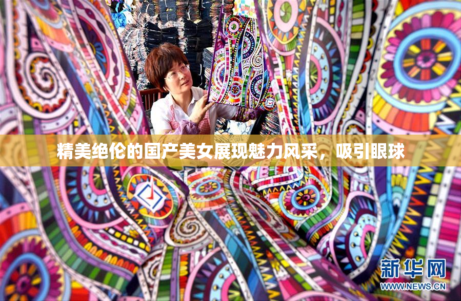 精美绝伦的国产美女展现魅力风采，吸引眼球