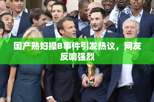 国产熟妇搡B事件引发热议，网友反响强烈