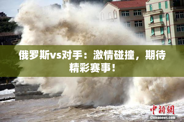 俄罗斯vs对手：激情碰撞，期待精彩赛事！