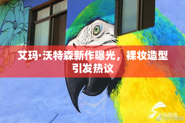 艾玛·沃特森新作曝光，裸妆造型引发热议