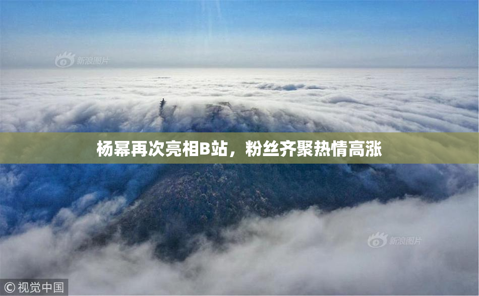 杨幂再次亮相B站，粉丝齐聚热情高涨