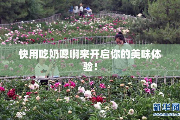 快用吃奶嗯啊来开启你的美味体验！