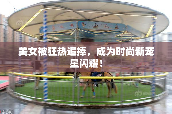 美女被狂热追捧，成为时尚新宠星闪耀！