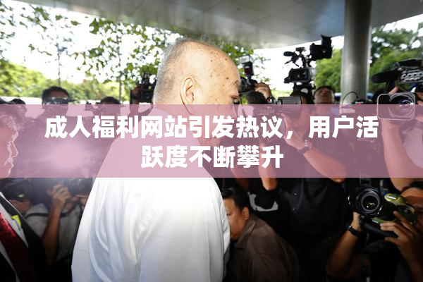 成人福利网站引发热议，用户活跃度不断攀升