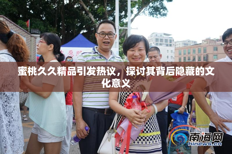 蜜桃久久精品引发热议，探讨其背后隐藏的文化意义