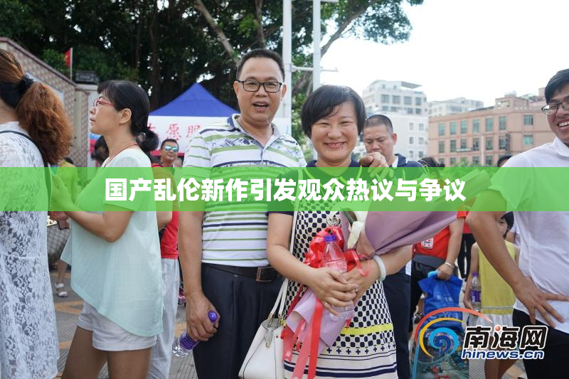 国产乱伦新作引发观众热议与争议