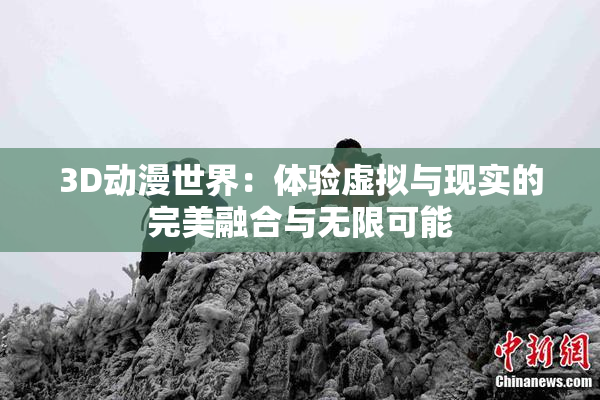 3D动漫世界：体验虚拟与现实的完美融合与无限可能