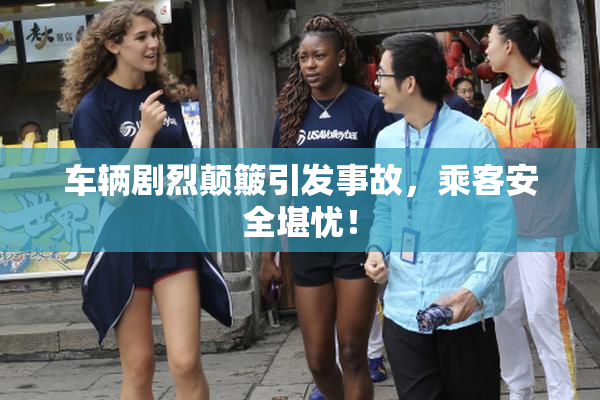 车辆剧烈颠簸引发事故，乘客安全堪忧！