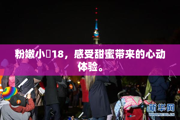 粉嫩小泬18，感受甜蜜带来的心动体验。