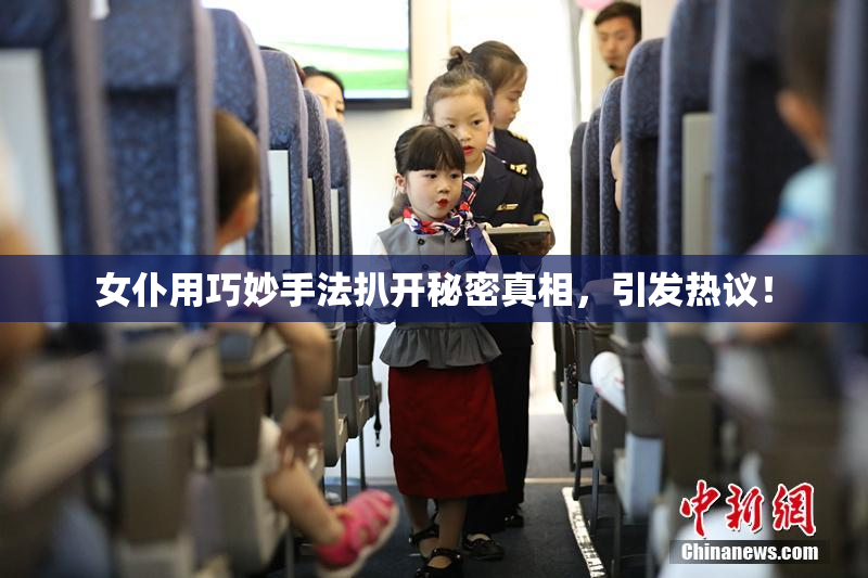 女仆用巧妙手法扒开秘密真相，引发热议！
