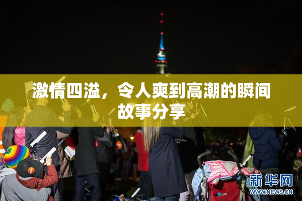 激情四溢，令人爽到高潮的瞬间故事分享