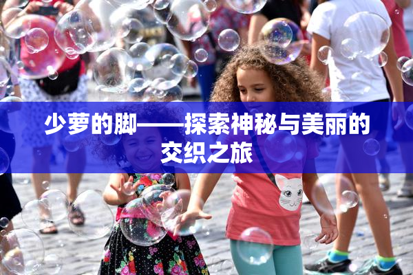 少萝的脚——探索神秘与美丽的交织之旅