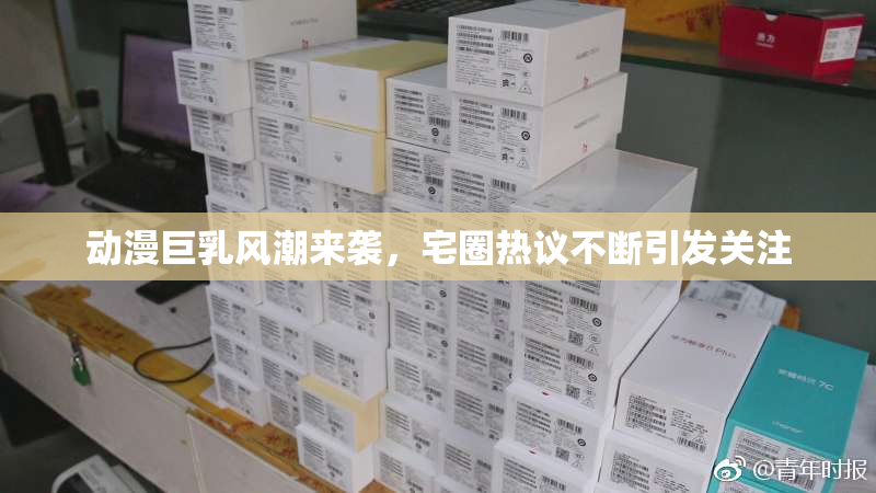 动漫巨乳风潮来袭，宅圈热议不断引发关注