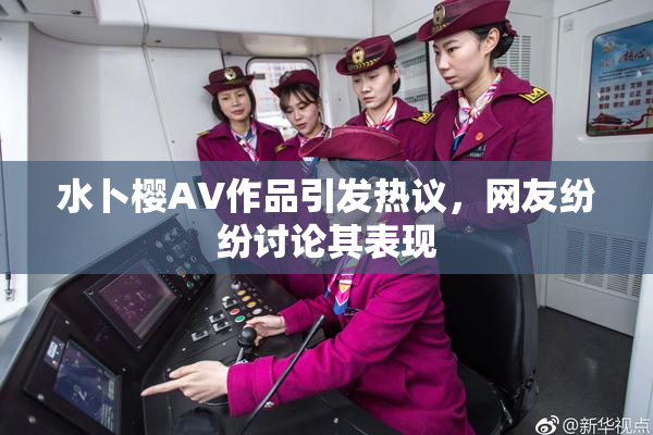 水卜樱AV作品引发热议，网友纷纷讨论其表现