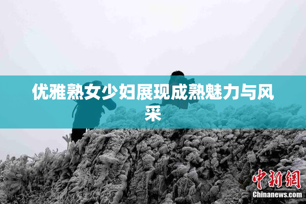 优雅熟女少妇展现成熟魅力与风采