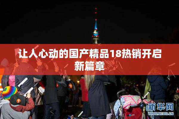 让人心动的国产精品18热销开启新篇章
