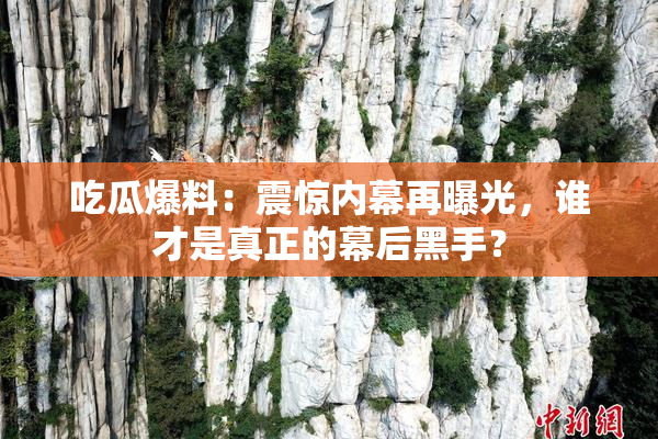 吃瓜爆料：震惊内幕再曝光，谁才是真正的幕后黑手？