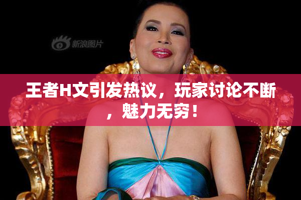 王者H文引发热议，玩家讨论不断，魅力无穷！
