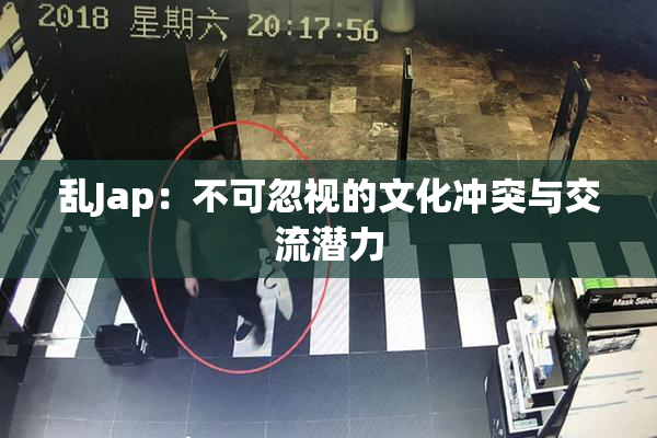 乱Jap：不可忽视的文化冲突与交流潜力