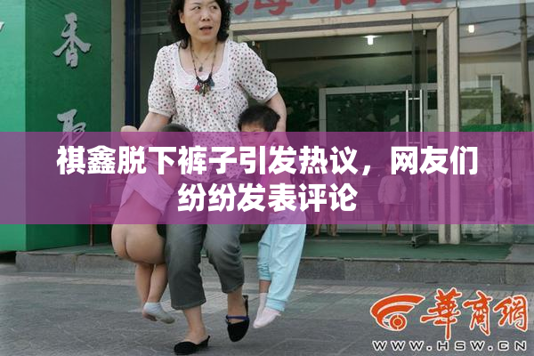 祺鑫脱下裤子引发热议，网友们纷纷发表评论