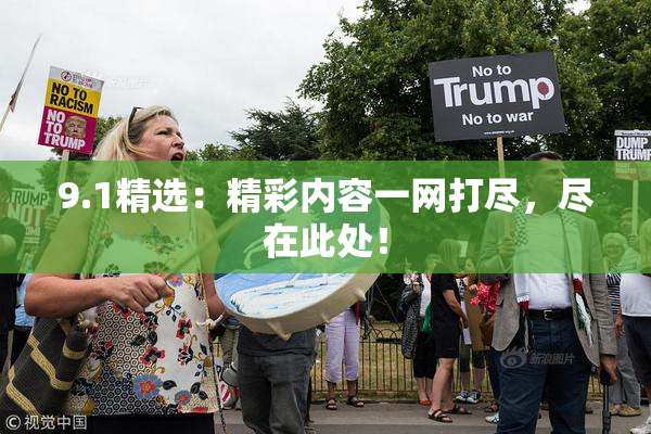 9.1精选：精彩内容一网打尽，尽在此处！