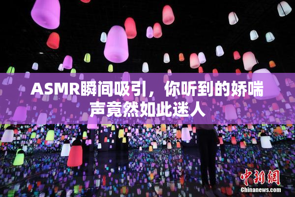ASMR瞬间吸引，你听到的娇喘声竟然如此迷人
