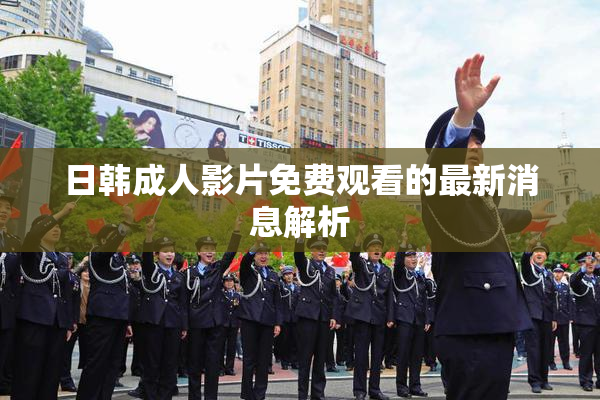 日韩成人影片免费观看的最新消息解析