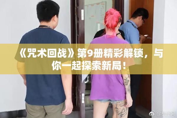 《咒术回战》第9册精彩解锁，与你一起探索新局！