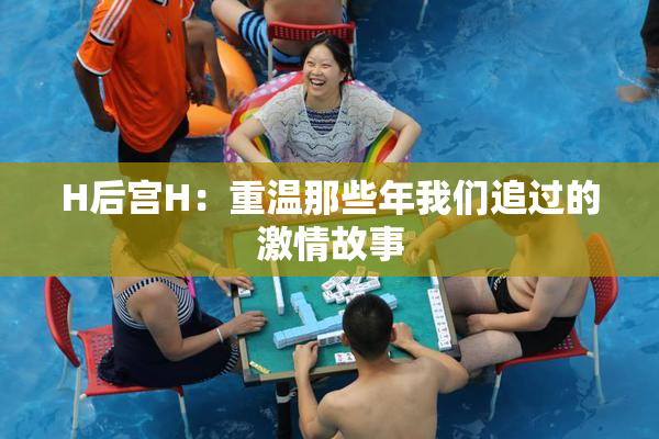 H后宫H：重温那些年我们追过的激情故事