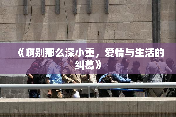 《啊别那么深小重，爱情与生活的纠葛》