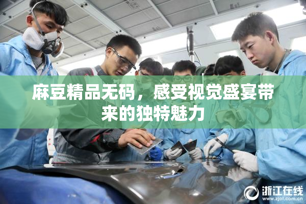 麻豆精品无码，感受视觉盛宴带来的独特魅力