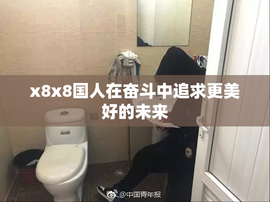 x8x8国人在奋斗中追求更美好的未来