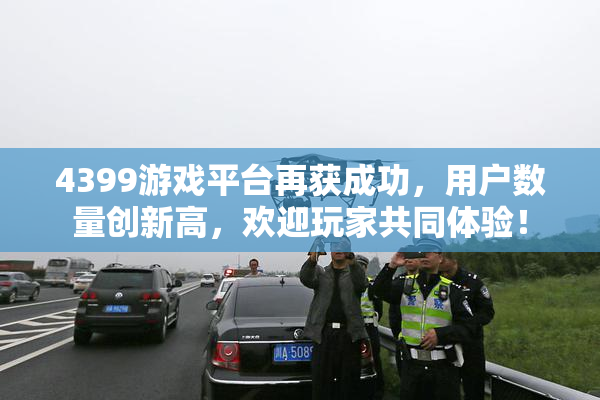 4399游戏平台再获成功，用户数量创新高，欢迎玩家共同体验！