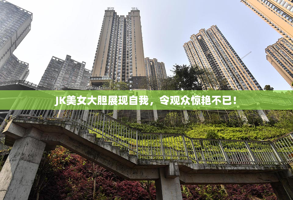 JK美女大胆展现自我，令观众惊艳不已！