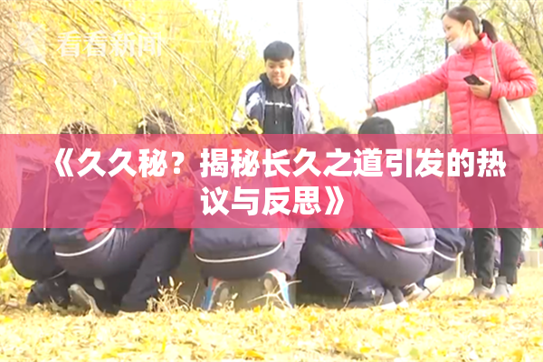 《久久秘？揭秘长久之道引发的热议与反思》