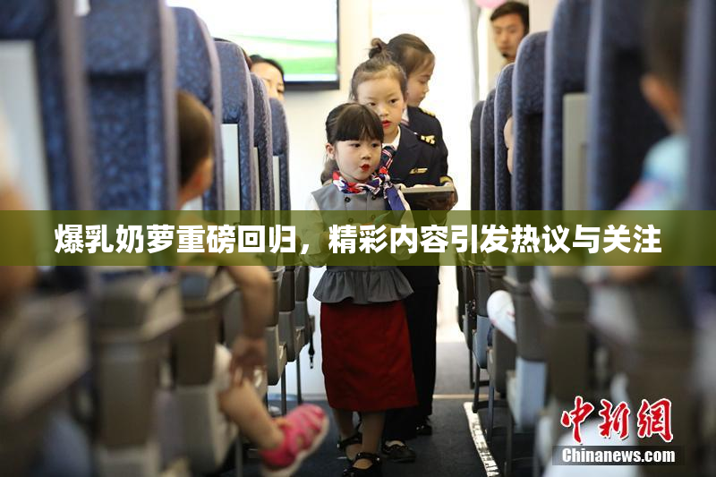 爆乳奶萝重磅回归，精彩内容引发热议与关注
