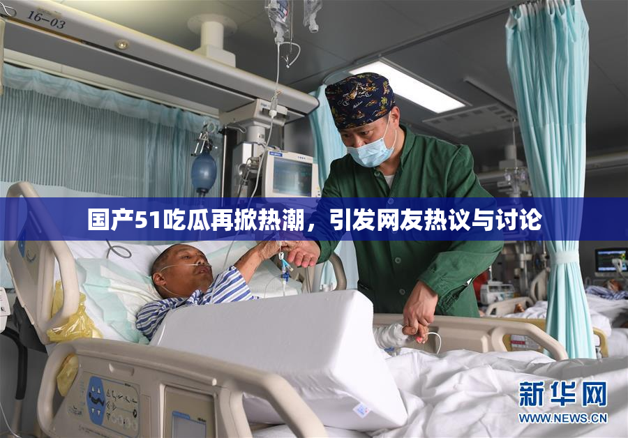 国产51吃瓜再掀热潮，引发网友热议与讨论